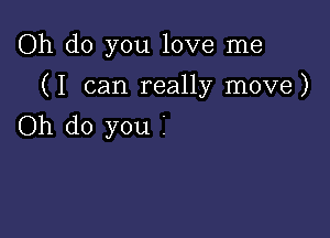 Oh do you love me

(I can really move)

Oh do you i