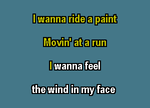 lwanna ride a paint

Movin' at a run
lwanna feel

the wind in my face