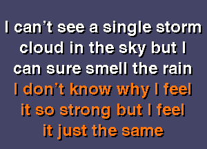 I cant see a single storm
cloud in the sky but I
can sure smell the rain
I dontt know why I feel
it so strong but I feel
it just the same