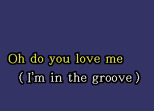 Oh do you love me

(Pm in the groove)