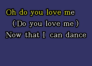 Oh do you love me

(Do you love me)

Now that I can dance