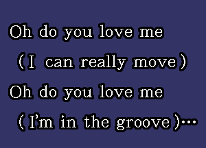 Oh do you love me
(I can really move)

Oh do you love me

( Fm in the groove )...