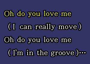 Oh do you love me
(I can really move)

Oh do you love me

( Fm in the groove )...