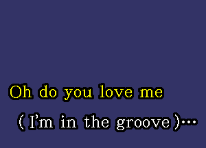 Oh do you love me

( Fm in the groove )...