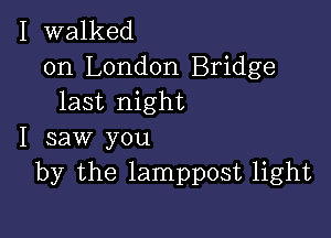 I walked

on London Bridge
last night

I saw you
by the lamppost light