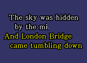 The sky was hidden
by the mi.

And London Bridge
came tumbling down