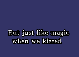 But just like magic
When we kissed