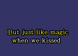 But just like magic
When we kissed