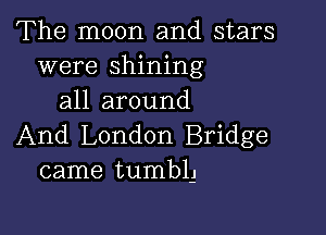 The moon and stars
were shining
all around

And London Bridge
came tumbl-J