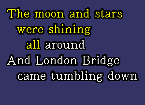 The moon and stars
were shining
all around

And London Bridge
came tumbling down