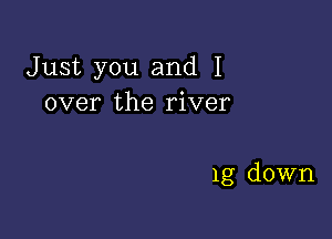 Just you and I
over the river

1g down