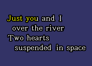 Just you and I
over the river

Two hearts
suspended in space