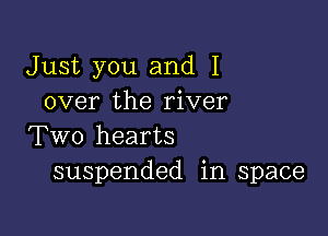 Just you and I
over the river

Two hearts
suspended in space