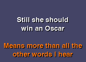 Still she should
win an Oscar

Means more than all the
other words I hear