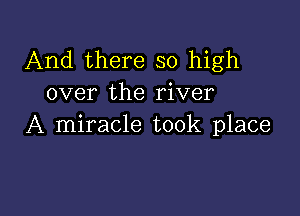 And there so high
over the river

A miracle took place