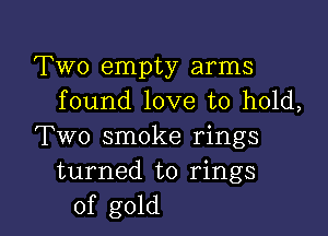 Two empty arms
found love to hold,

Two smoke rings
turned to rings

of gold I