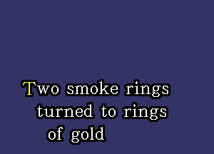 Two smoke rings

turned to rings
of gold