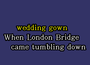 wedding gown

When London Bridge
came tumbling down