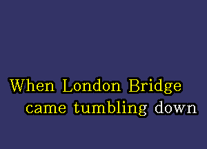 When London Bridge
came tumbling down