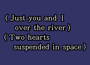 (Just you and I
over the river)

( Two hearts
suspended in space)