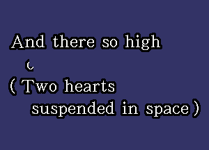 And there so high

L,

( Two hearts
suspended in space)