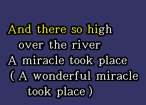 And there so high
over the river

A miracle took place

( A wonderful miracle

took place ) l