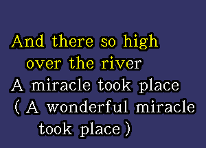 And there so high
over the river

A miracle took place

( A wonderful miracle

took place ) l