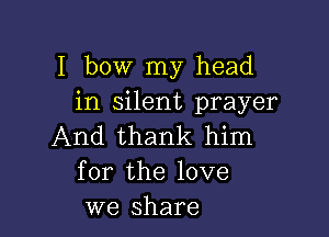 I bow my head
in silent prayer

And thank him
for the love
we share