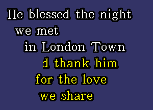 He blessed the night
we met

in London Town

d thank him
for the love
we share