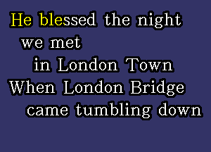 He blessed the night
we met
in London Town
When London Bridge
came tumbling down