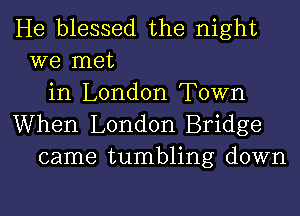 He blessed the night
we met
in London Town
When London Bridge
came tumbling down