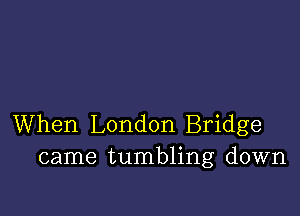 When London Bridge
came tumbling down