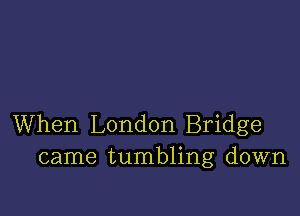 When London Bridge
came tumbling down