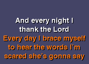 And every night I
thankthe Lord
Every day I brace myself
to hear the words Fm
scared she s gonna say