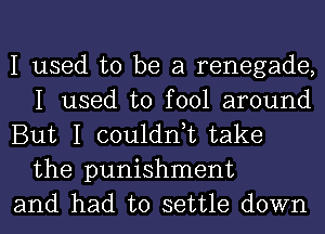 I used to be a renegade,
I used to fool around

But I couldn,t take
the punishment

and had to settle down