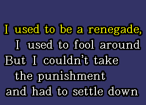 I used to be a renegade,
I used to fool around

But I couldn,t take
the punishment

and had to settle down