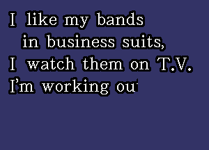 I like my bands
in business suits,
I watch them on T.V.

Fm working ou