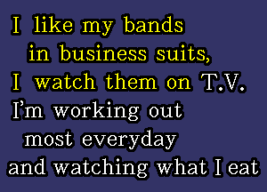 I like my bands
in business suits,
I watch them on T.V.
Fm working out
most everyday
and watching What I eat