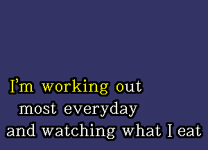 Fm working out
most everyday
and watching What I eat