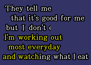 They tell me
that ifs good for me
but I donie

Fm working out
most everyday
and watching What I eat