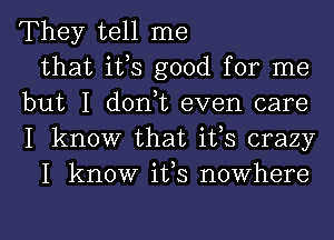 They tell me
that ifs good for me
but I d0n t even care
I know that ifs crazy
I know ifs nowhere

g