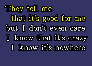 They tell me
that ifs good for me
but I d0n t even care
I know that ifs crazy
I know ifs nowhere

g