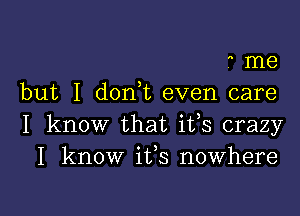 6 me
but I d0n t even care
I know that ifs crazy

I know ifs nowhere

g