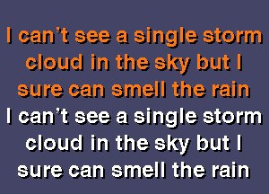 I cant see a single storm
cloud in the sky but I
sure can smell the rain
I cant see a single storm
cloud in the sky but I
sure can smell the rain