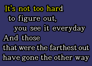 It,s not too hard
to figure out,

you see it everyday

And those
that were the farthest out
have gone the other way