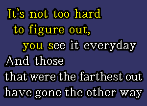 It,s not too hard
to figure out,

you see it everyday

And those
that were the farthest out
have gone the other way