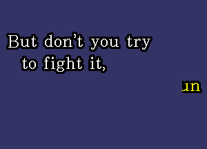 But don t you try
to fight it,