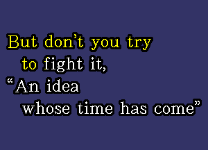 But don t you try
to fight it,

An idea
Whose time has comen