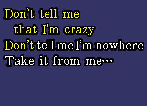 D0n t tell me
that Fm crazy
Don t tell me Fm nowhere

Take it from me-