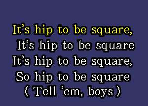 Itbs hip to be square,
1133 hip to be square

It,s hip to be square,

80 hip to be square
( Tell em, boys)